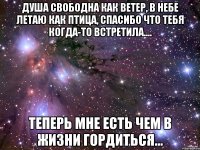 душа свободна как ветер, в небе летаю как птица, спасибо что тебя когда-то встретила.... теперь мне есть чем в жизни гордиться...