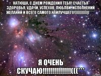 Катюша, с Днем Рождения тебя! Счастья здоровья, удачи, успехов, люблви, исполнений желаний и всего самого наилучшего!)))))))))))***** Я ОЧЕНЬ СКУЧАЮ!!!!!!!!!!!!!!(((***