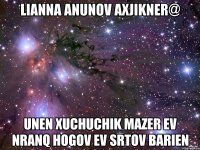 Lianna anunov axjikner@ unen xuchuchik mazer ev nranq hogov ev srtov barien