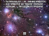 — Ты любuшь ее? — Ну... Она мне нравuтся.) — А от "нравuтся" до "люблю" сkольkо? — Одuн шаг. — Так сделай его, прuдуроk. !!!
