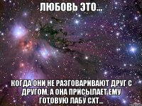 Любовь это... когда они не разговаривают друг с другом, а она присылает ему готовую лабу СхТ...