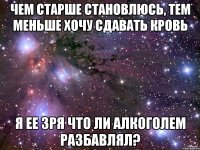 Чем старше становлюсь, тем меньше хочу сдавать кровь Я ее зря что ли алкоголем разбавлял?