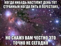 Когда нибудь наступит день тот странный когда пить я перестану но скажу вам честно это точно не сегодня