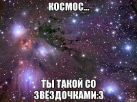 космос... ты такой со звёздочками:3