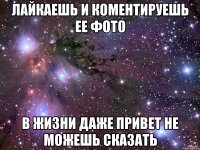лайкаешь и коментируешь ее фото в жизни даже привет не можешь сказать