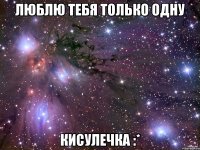 Люблю тебя только одну Кисулечка :*