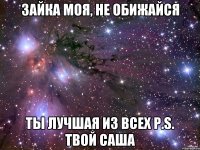 Зайка моя, не обижайся ты лучшая из всех P.S. Твой Саша