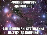 -Можно вопрос? -Да,КОНЕЧНО! А не пошла бы СТАТИСТИКА НА Х*Й? -Да,КОНЕЧНО!