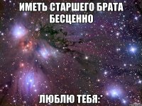 иметь старшего брата бесценно люблю тебя:*