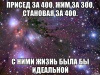 присед за 400, жим за 300, становая за 400. с ними жизнь была бы идеальной