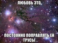 любовь это постоянно поправлять ей трусы