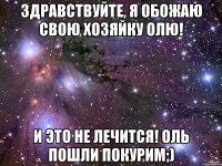 Здравствуйте, я обожаю свою хозяйку Олю! И это не лечится! Оль пошли покурим;)