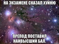 На экзамене сказал хуйню Препод поставил найвысший бал.