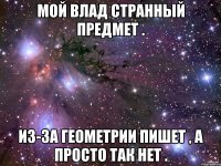 Мой Влад странный предмет . Из-за геометрии пишет , а просто так нет .