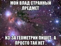 Мой Влад странный предмет Из-за геометрии пишет , а просто так нет .