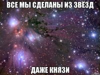 ВСЕ МЫ СДЕЛАНЫ ИЗ ЗВЁЗД ДАЖЕ КНЯЗИ