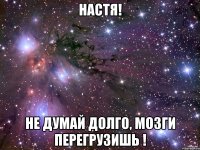 НАСТЯ! НЕ ДУМАЙ ДОЛГО, МОЗГИ ПЕРЕГРУЗИШЬ !