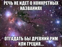 Речь не идет о конкретных названиях Отгадать бы Древний Рим или Греция....
