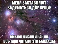 Меня заставляют задуматься две вещи: Смысл жизни и как же все-таки читают эти баллады