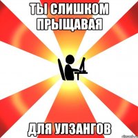 Ты слишком прыщавая для улзангов
