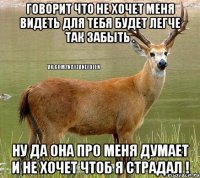 Говорит что не хочет меня видеть Для тебя будет легче так забыть . Ну да она про меня думает и не хочет чтоб я страдал !
