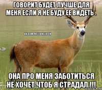 Говорит будет лучше для меня если я не буду ее видеть . Она про меня заботиться не хочет чтоб я страдал !!!