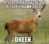 я тебя с клуба заберу ? Да я с девченками доеду. Океей...