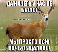 да ничего у нас не было! мы просто всю ночь общались!