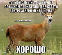 Ты мой самый лучший, но я слишком плохая для тебя,кстати завтра забери меня с клуба Хорошо