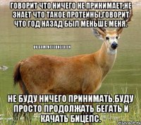 говорит что ничего не принимает,не знает что такое протеины,говорит что год назад был меньше меня. не буду ничего принимать,буду просто продолжать бегать и качать бицепс.