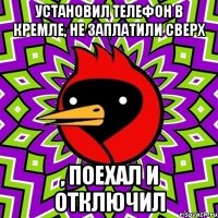 Установил телефон в Кремле, не заплатили сверх , поехал и отключил