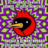 Установил телефон в Кремле, не заплатили сверх , поехал и демонтировал телефонную аппаратуру!