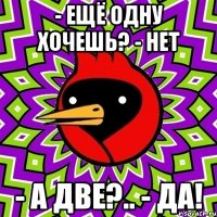- Ещё одну хочешь? - Нет - А две?.. - Да!