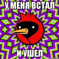 У меня встал и ушел