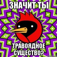 значит ты травоядное существо?