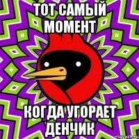 Тот самый момент Когда угорает денчик