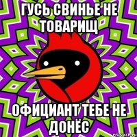 гусь свинье не товарищ официант тебе не донёс