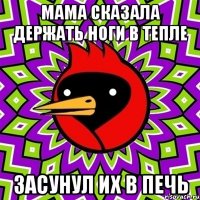 Мама сказала держать ноги в тепле Засунул их в печь