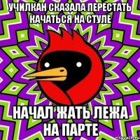 Училкан сказала перестать качаться на стуле Начал жать лежа на парте