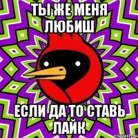 Ты же меня любиш Если да то ставь лайк