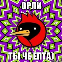 ОРЛИ ТЫ ЧЕ ЕПТА)