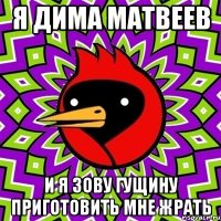 я дима матвеев и я зову гущину приготовить мне жрать