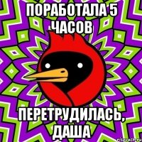 Поработала 5 часов Перетрудилась, Даша