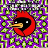 окай, окай не буду тебя достовать, пойду лучше спать, а то может и надоела уже!! 