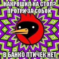 накрошил на стол? Протри за собой. В БАНКО ПТИЧЕК НЕТ