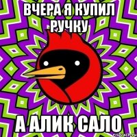 Вчера я купил ручку А алик сало