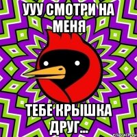 УУУ смотри на меня Тебе крышка друг...