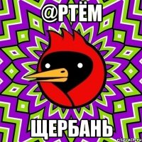 @РТЁМ ЩЕРБАНЬ