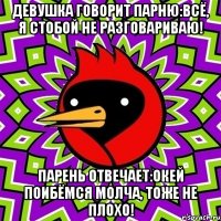 ДЕВУШКА ГОВОРИТ ПАРНЮ:ВСЁ, Я СТОБОЙ НЕ РАЗГОВАРИВАЮ! ПАРЕНЬ ОТВЕЧАЕТ:ОКЕЙ ПОИБЁМСЯ МОЛЧА, ТОЖЕ НЕ ПЛОХО!