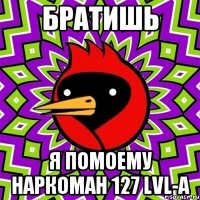 БРАТИШЬ Я ПОМОЕМУ НАРКОМАН 127 LVL-А